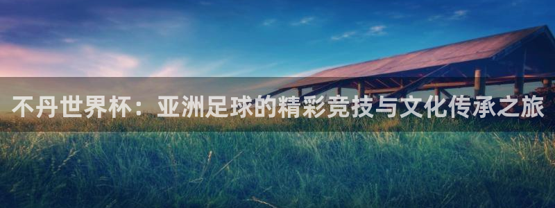 2026世界杯足球赛程时间表:不丹世界杯:亚洲足球的精彩竞技与文化传承之旅