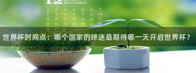 2026足球世界杯赛程时间表:世界杯时间点:哪个国家的球迷最期待哪一天开启世界杯?