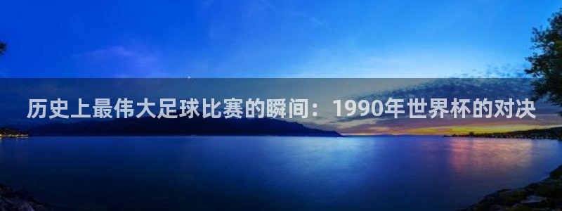 世界杯预选赛欧洲区赛程:历史上最伟大足球比赛的瞬间:1990年世界杯的对决